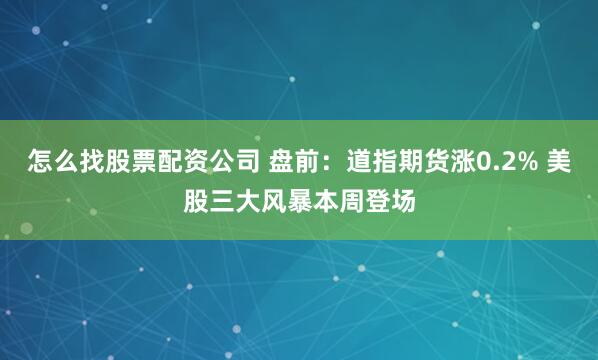 怎么找股票配资公司 盘前：道指期货涨0.2% 美股三大风暴本周登场