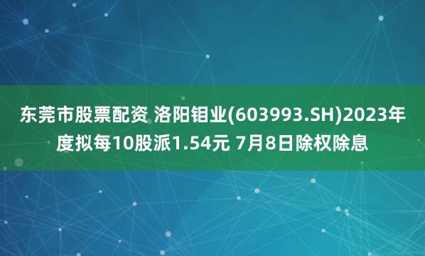东莞市股票配资 洛阳钼业(603993.SH)2023年度拟每10股派1.54元 7月8日除权除息