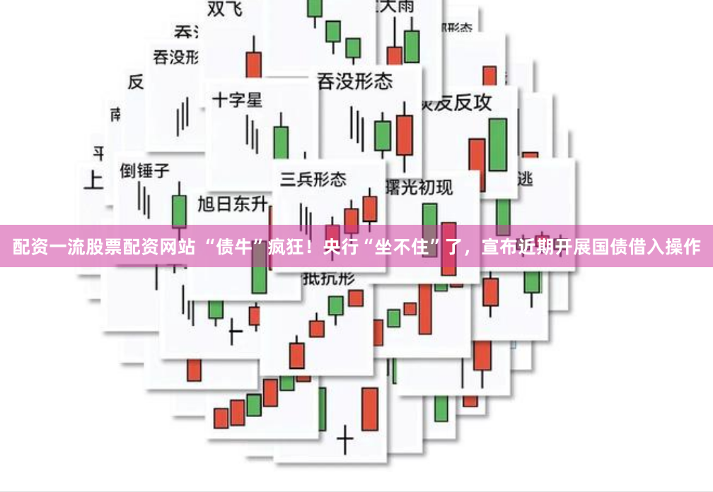 配资一流股票配资网站 “债牛”疯狂！央行“坐不住”了，宣布近期开展国债借入操作