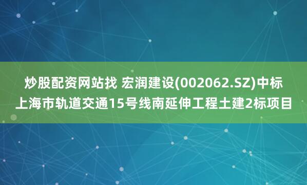 炒股配资网站找 宏润建设(002062.SZ)中标上海市轨道交通15号线南延伸工程土建2标项目