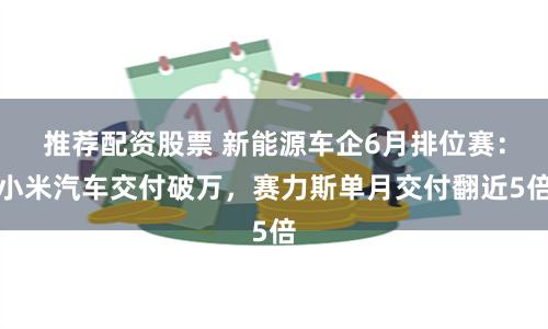 推荐配资股票 新能源车企6月排位赛：小米汽车交付破万，赛力斯单月交付翻近5倍