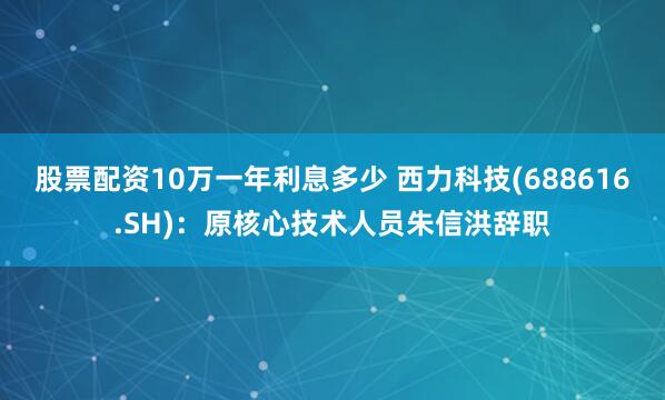 股票配资10万一年利息多少 西力科技(688616.SH)：原核心技术人员朱信洪辞职