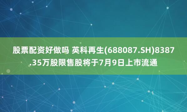 股票配资好做吗 英科再生(688087.SH)8387.35万股限售股将于7月9日上市流通