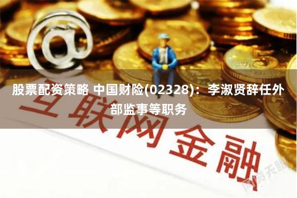 股票配资策略 中国财险(02328)：李淑贤辞任外部监事等职务