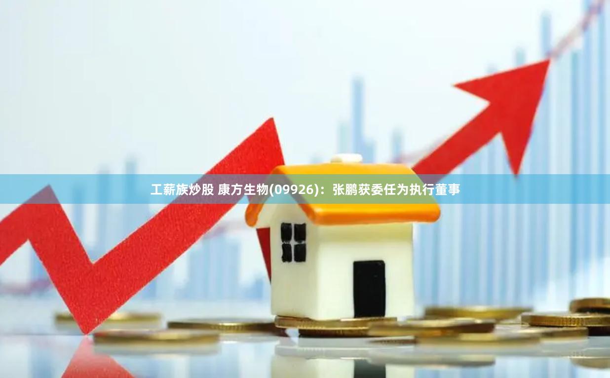 工薪族炒股 康方生物(09926)：张鹏获委任为执行董事