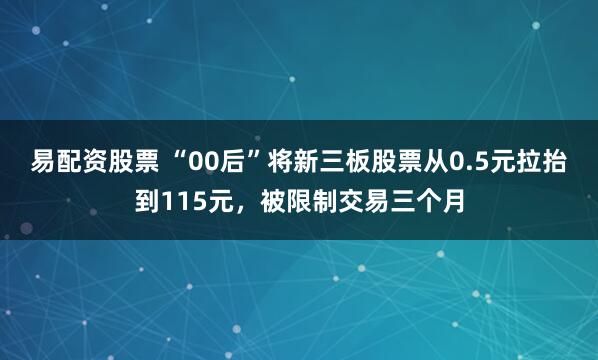 易配资股票 “00后”将新三板股票从0.5元拉抬到115元，被限制交易三个月