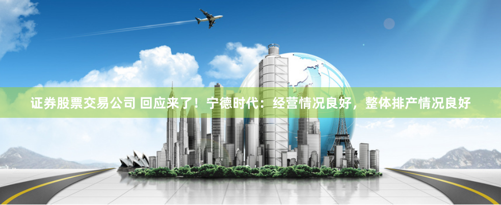 证券股票交易公司 回应来了！宁德时代：经营情况良好，整体排产情况良好