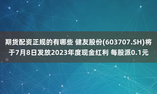 期货配资正规的有哪些 健友股份(603707.SH)将于7月8日发放2023年度现金红利 每股派0.1元