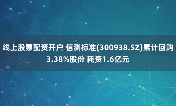 线上股票配资开户 信测标准(300938.SZ)累计回购3.38%股份 耗资1.6亿元