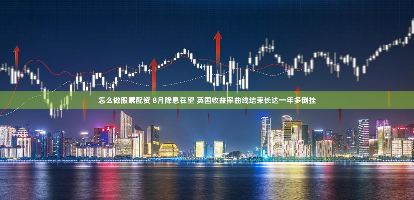 怎么做股票配资 8月降息在望 英国收益率曲线结束长达一年多倒挂