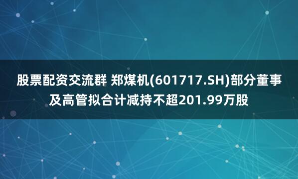 股票配资交流群 郑煤机(601717.SH)部分董事及高管拟合计减持不超201.99万股