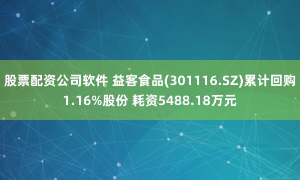 股票配资公司软件 益客食品(301116.SZ)累计回购1.16%股份 耗资5488.18万元