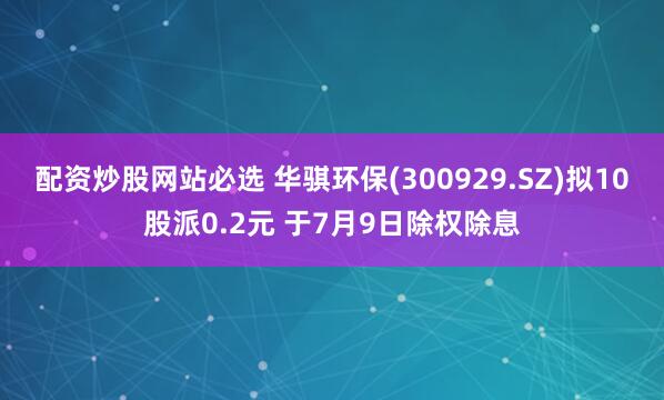 配资炒股网站必选 华骐环保(300929.SZ)拟10股派0.2元 于7月9日除权除息