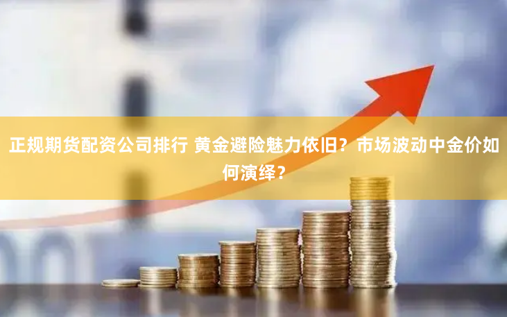 正规期货配资公司排行 黄金避险魅力依旧？市场波动中金价如何演绎？