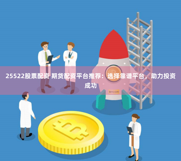 25522股票配资 期货配资平台推荐：选择靠谱平台，助力投资成功