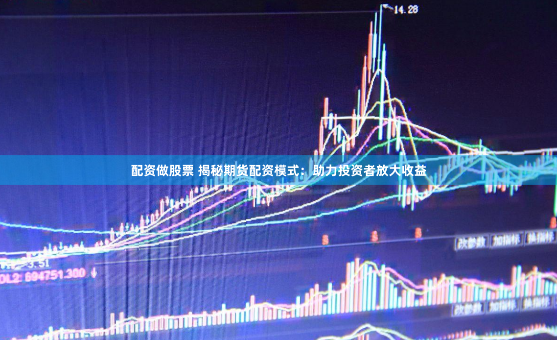 配资做股票 揭秘期货配资模式：助力投资者放大收益
