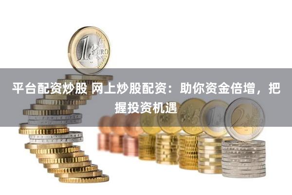 平台配资炒股 网上炒股配资：助你资金倍增，把握投资机遇