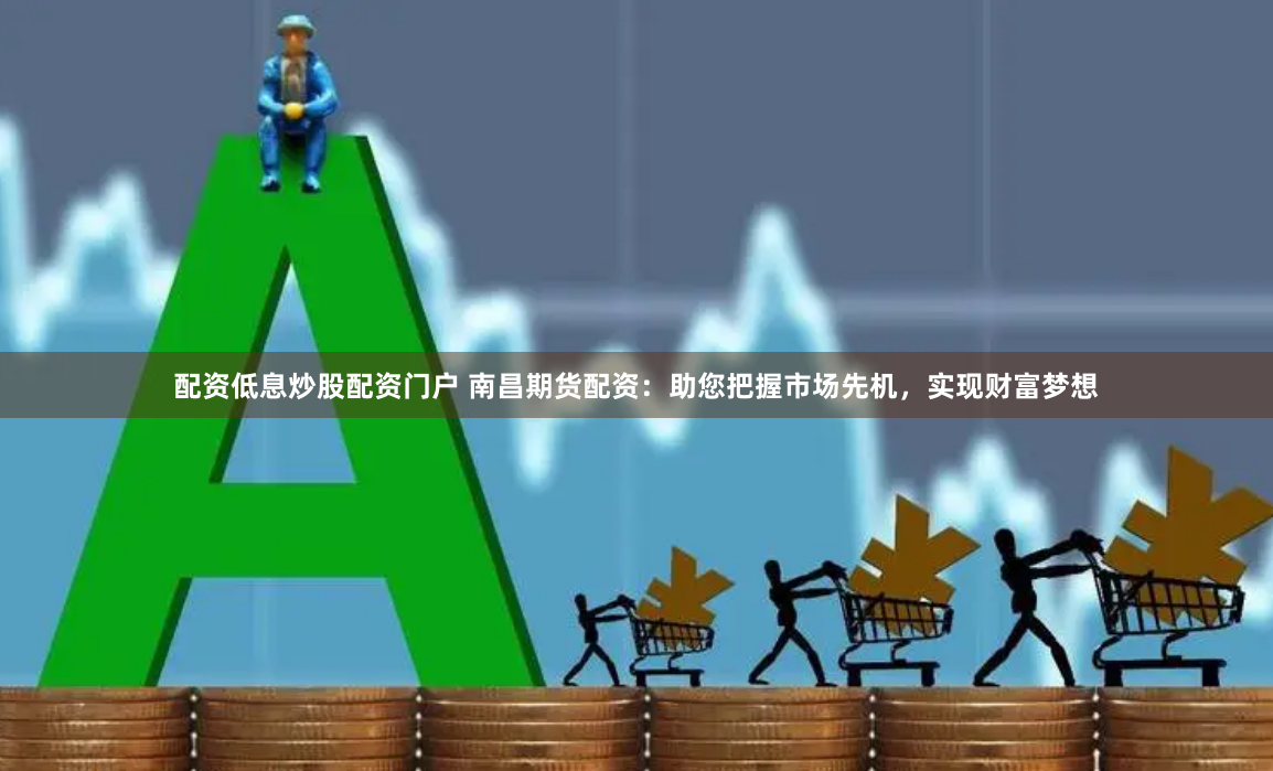 配资低息炒股配资门户 南昌期货配资：助您把握市场先机，实现财富梦想