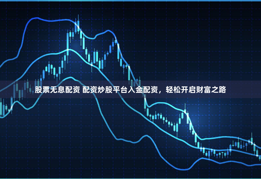 股票无息配资 配资炒股平台入金配资，轻松开启财富之路
