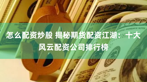 怎么配资炒股 揭秘期货配资江湖：十大风云配资公司排行榜