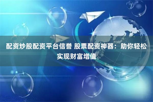 配资炒股配资平台信誉 股票配资神器：助你轻松实现财富增值