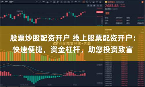 股票炒股配资开户 线上股票配资开户：快速便捷，资金杠杆，助您投资致富