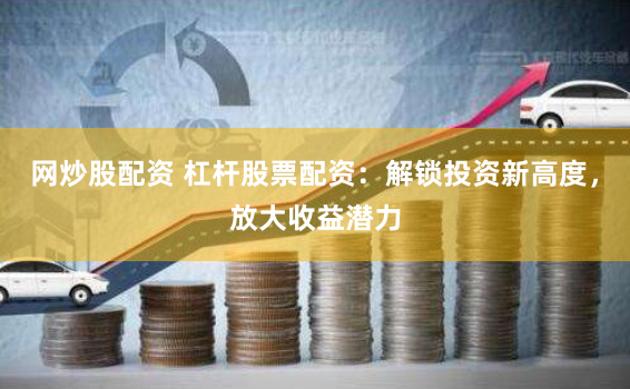 网炒股配资 杠杆股票配资：解锁投资新高度，放大收益潜力