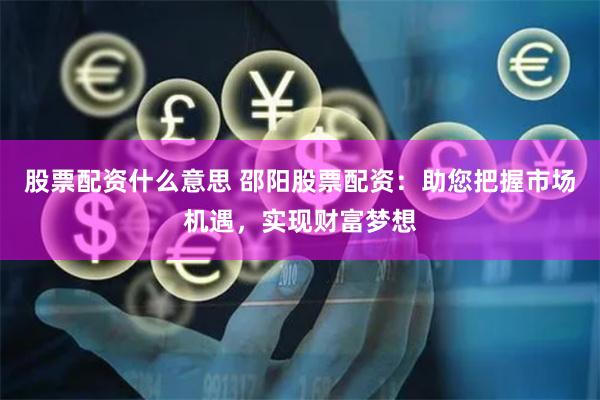 股票配资什么意思 邵阳股票配资：助您把握市场机遇，实现财富梦想
