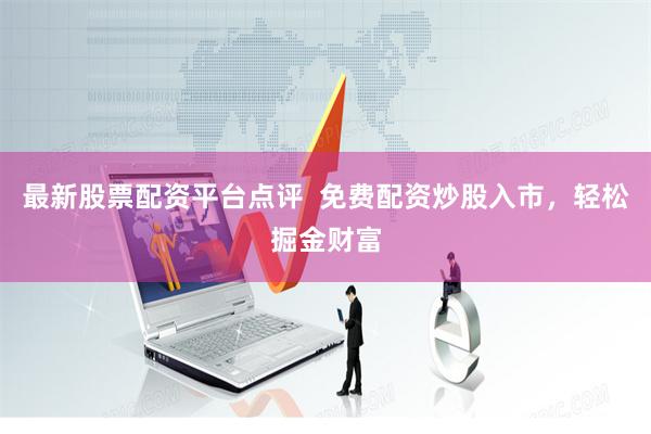 最新股票配资平台点评  免费配资炒股入市，轻松掘金财富