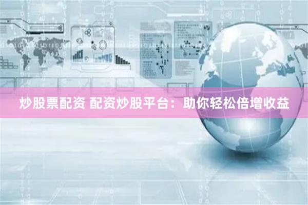 炒股票配资 配资炒股平台：助你轻松倍增收益