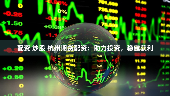 配资 炒股 杭州期货配资：助力投资，稳健获利