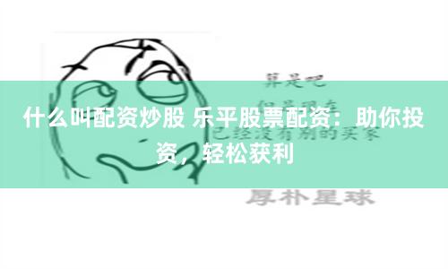 什么叫配资炒股 乐平股票配资：助你投资，轻松获利