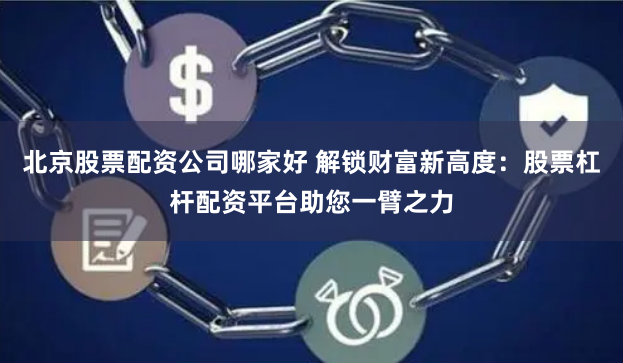 北京股票配资公司哪家好 解锁财富新高度：股票杠杆配资平台助您一臂之力