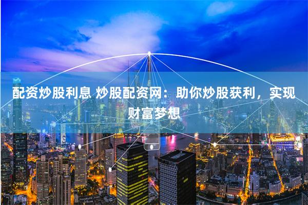 配资炒股利息 炒股配资网：助你炒股获利，实现财富梦想