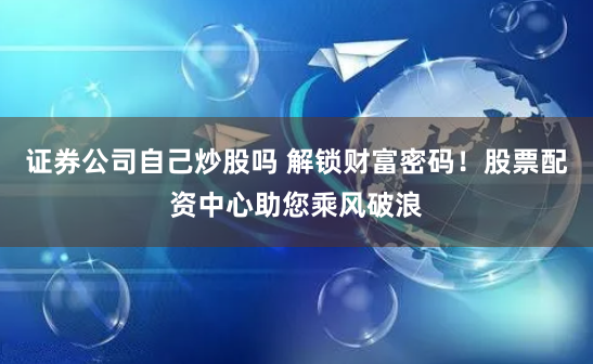 证券公司自己炒股吗 解锁财富密码！股票配资中心助您乘风破浪