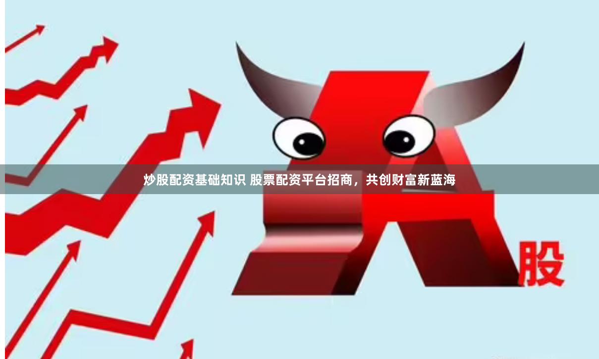 炒股配资基础知识 股票配资平台招商，共创财富新蓝海