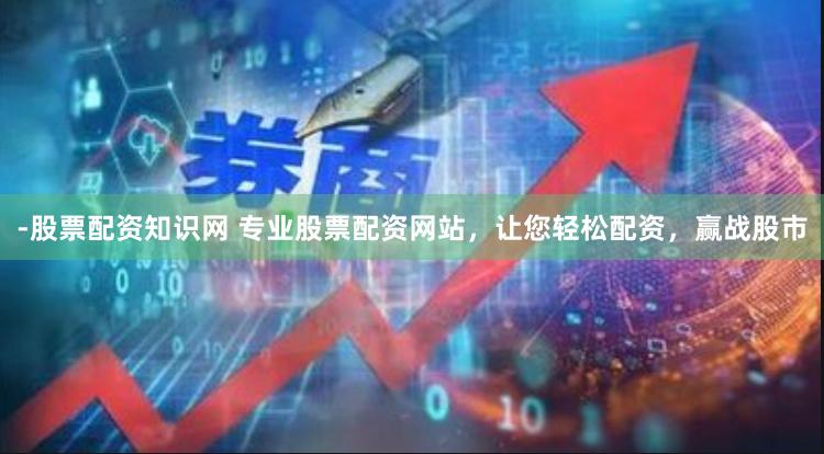 -股票配资知识网 专业股票配资网站，让您轻松配资，赢战股市