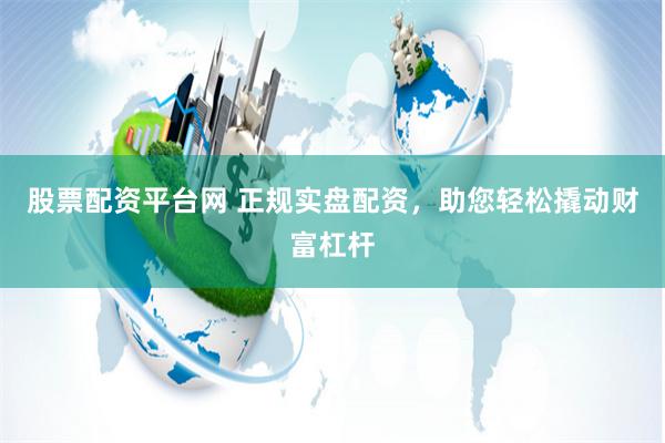 股票配资平台网 正规实盘配资，助您轻松撬动财富杠杆