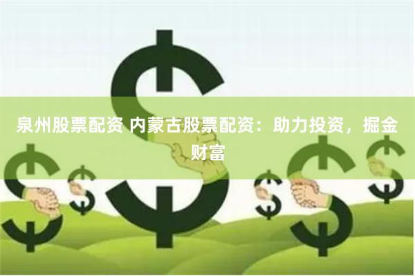 泉州股票配资 内蒙古股票配资：助力投资，掘金财富