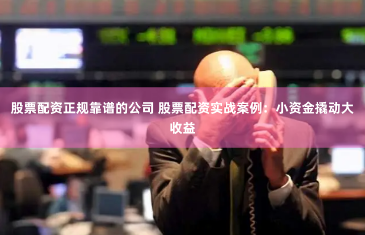 股票配资正规靠谱的公司 股票配资实战案例：小资金撬动大收益