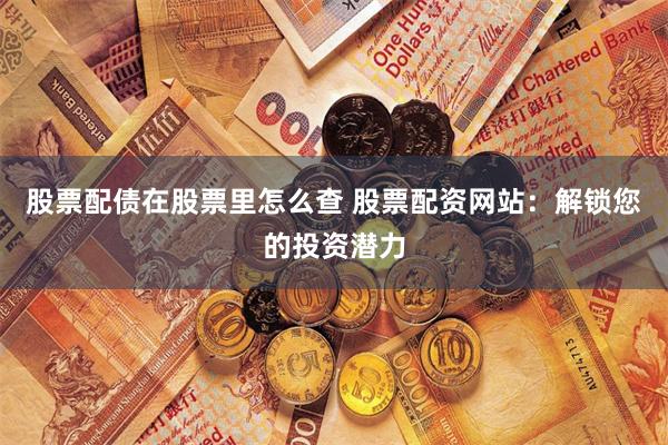 股票配债在股票里怎么查 股票配资网站：解锁您的投资潜力