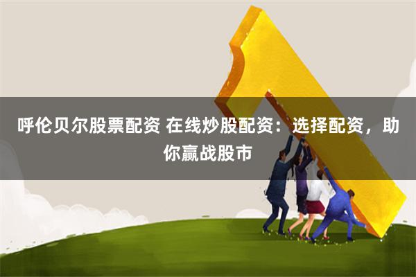 呼伦贝尔股票配资 在线炒股配资：选择配资，助你赢战股市
