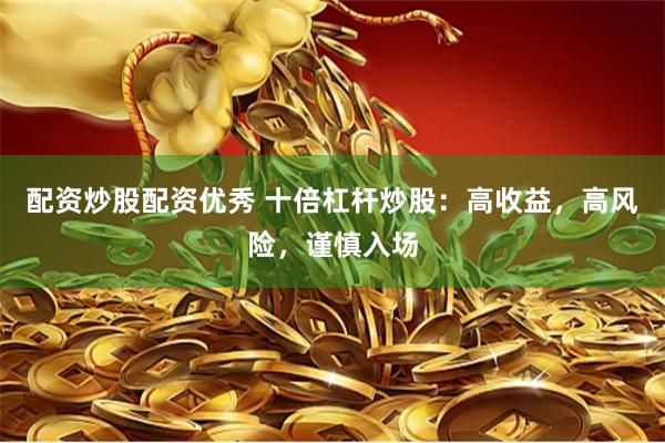 配资炒股配资优秀 十倍杠杆炒股：高收益，高风险，谨慎入场