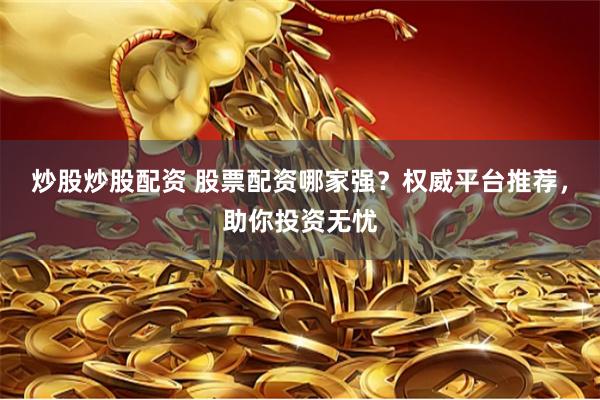 炒股炒股配资 股票配资哪家强？权威平台推荐，助你投资无忧