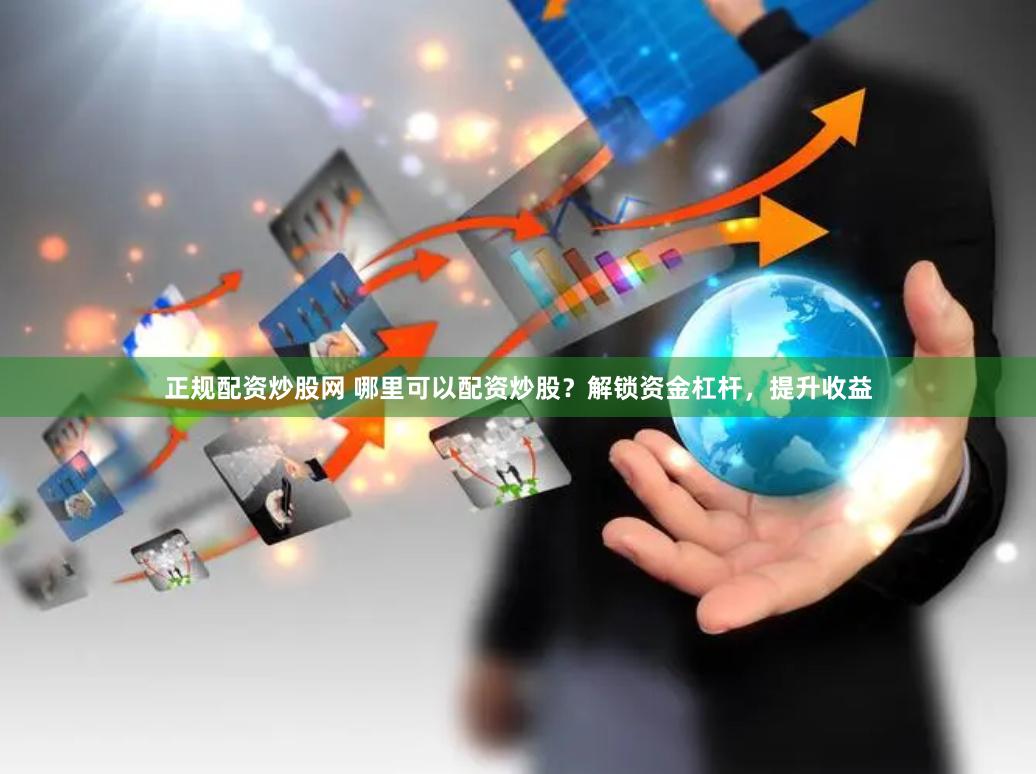 正规配资炒股网 哪里可以配资炒股？解锁资金杠杆，提升收益