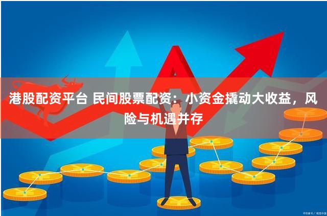港股配资平台 民间股票配资：小资金撬动大收益，风险与机遇并存