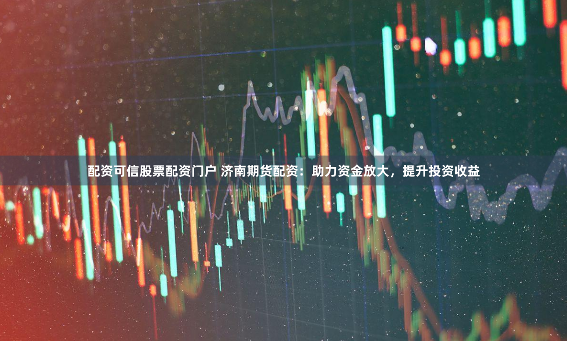 配资可信股票配资门户 济南期货配资：助力资金放大，提升投资收益