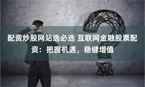 配资炒股网站选必选 互联网金融股票配资：把握机遇，稳健增值