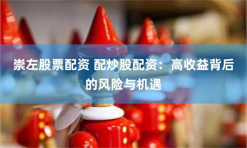 崇左股票配资 配炒股配资：高收益背后的风险与机遇