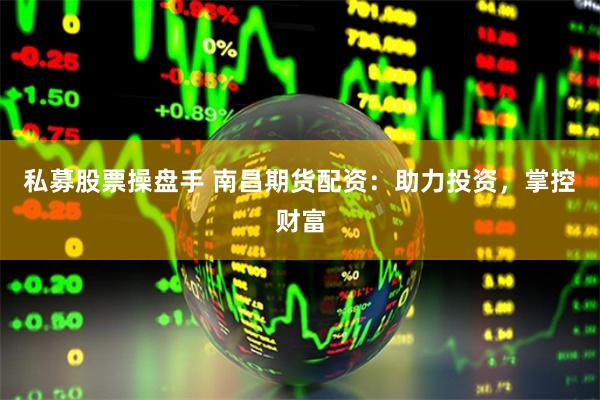 私募股票操盘手 南昌期货配资：助力投资，掌控财富